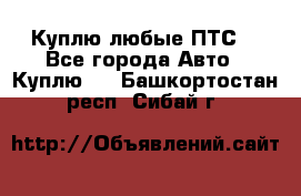 Куплю любые ПТС. - Все города Авто » Куплю   . Башкортостан респ.,Сибай г.